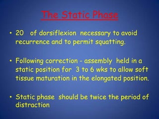 Once the varus is corrected-Tibiocalcanealdistractors are shifted posteriorly-Distraction in this position provides thrust to  stretch the posterior structures and corrects hind foot equinus at the ankle and subtalar jointsEnd point –judged clinically (approx 4 weeks)Medial- 0.25 mm every 6 hoursLateral- 0.25 mm every 12 hours