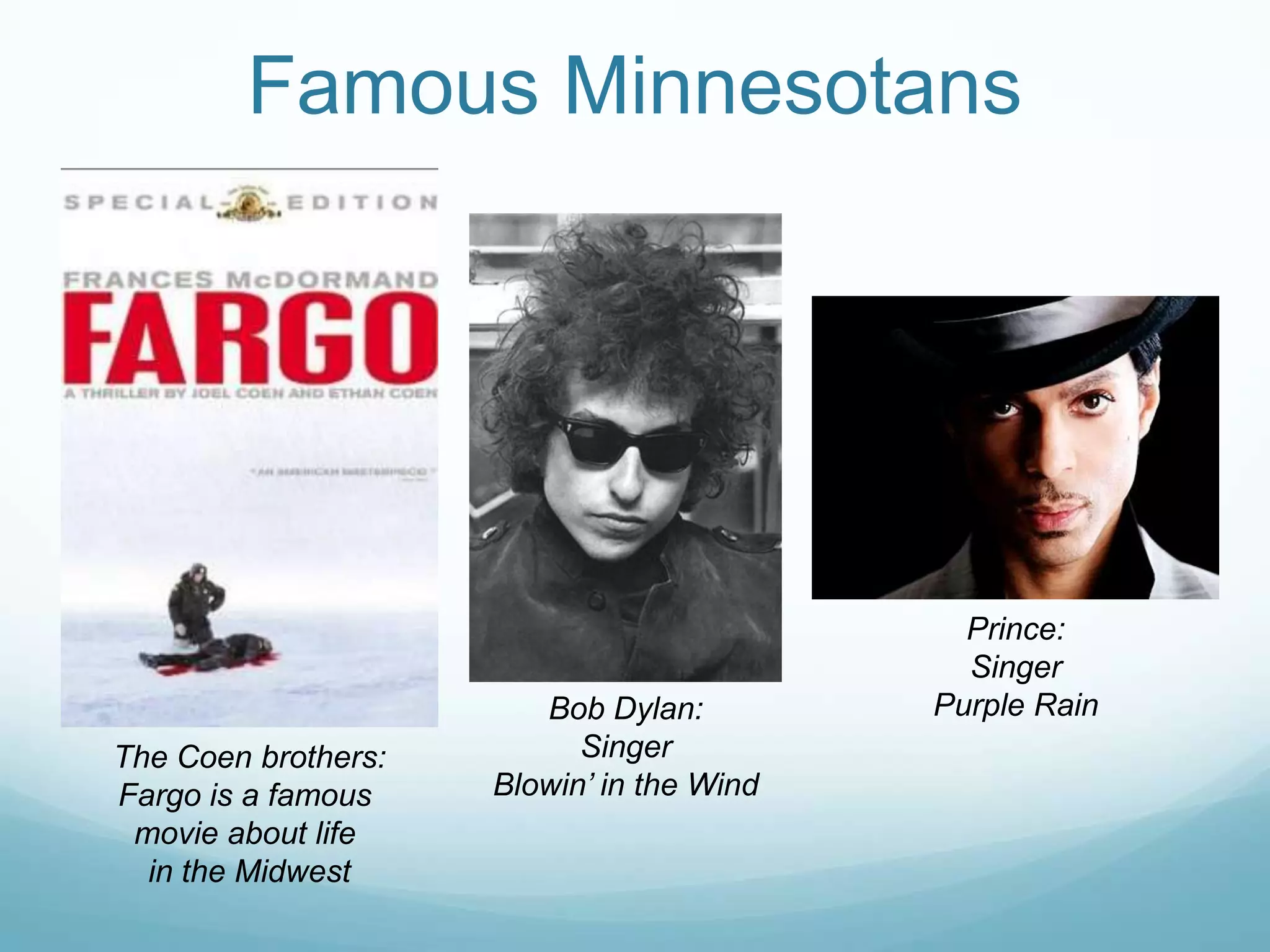 Famous MinnesotansPrince:SingerPurple RainBob Dylan:SingerBlowin’ in the WindThe Coen brothers:Fargo is a famous movie about life in the Midwest