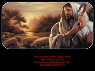 Hoy te quiero contar, Jesús, amigo que contigo estoy feliz Si tengo tu amistad lo tengo todo, pues estás dentro de mi. 