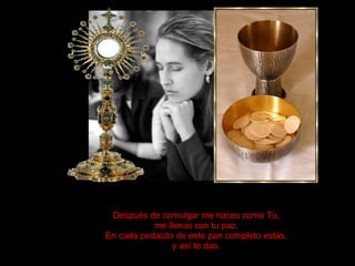 Después de comulgar me haces como Tú, me llenas con tu paz. En cada pedacito de este pan completo estás, y así te das. 