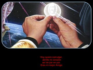 Hoy quiero comulgar,  abrirte mi corazón así de par en par.  Eres mi mejor Amigo . 