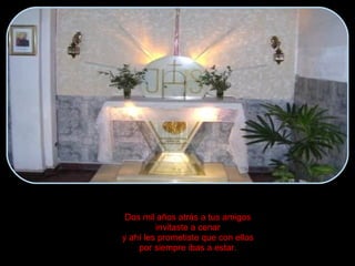 Dos mil años atrás a tus amigos invitaste a cenar y ahí les prometiste que con ellos por siempre ibas a estar. 