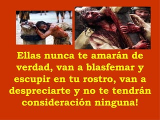 Ellas nunca te amar á n de verdad, van a blasfemar y escupir en tu rostro, van a despreciarte y no te tendrán consideración  ninguna ! 