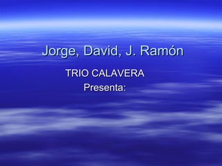 Jorge, David, J. Ramón TRIO CALAVERA Presenta: 