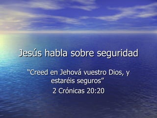 Jesús habla sobre seguridad “Creed en Jehová vuestro Dios, y estaréis seguros”  2 Crónicas 20:20 