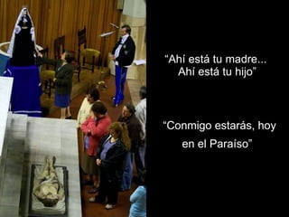 “ Ahí está tu madre...  Ahí está tu hijo” “ Conmigo estarás, hoy en el Paraíso”   
