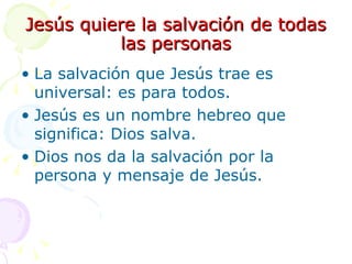 Jesús quiere la salvación de todas las personas La salvación que Jesús trae es universal: es para todos. Jesús es un nombre hebreo que significa: Dios salva. Dios nos da la salvación por la persona y mensaje de Jesús. 