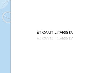 ÉTICA UTILITARISTA
 