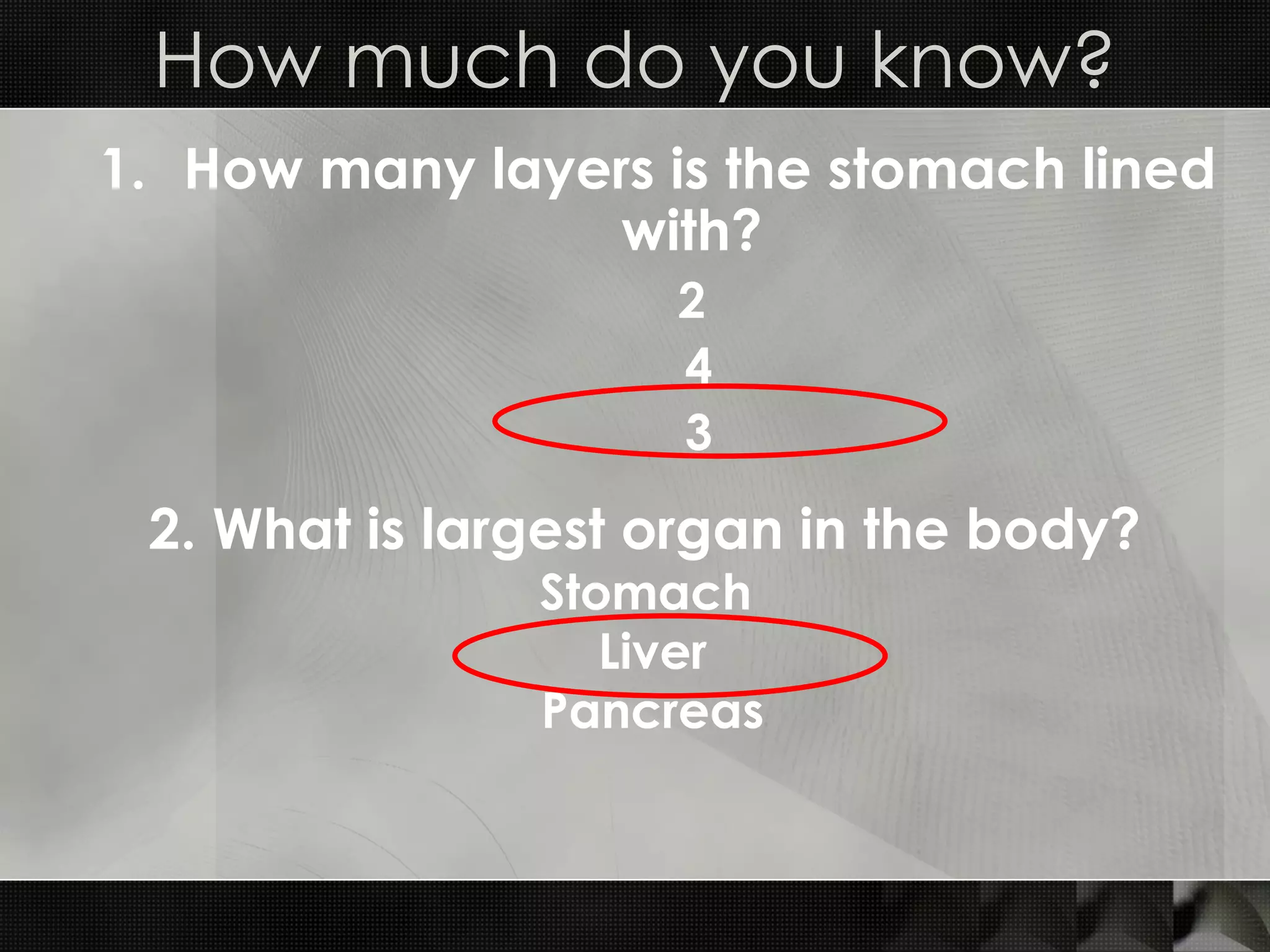 How many layers is the stomach lined with?  2 4 3 How much do you know? 2. What is largest organ in the body?   Stomach  Liver Pancreas 