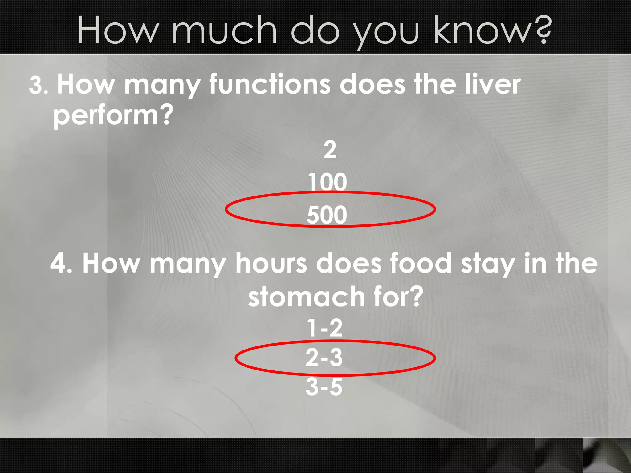 3.  How many functions does the liver perform?   2 100 500 How much do you know? 4. How many hours does food stay in the stomach for? 1-2 2-3 3-5 
