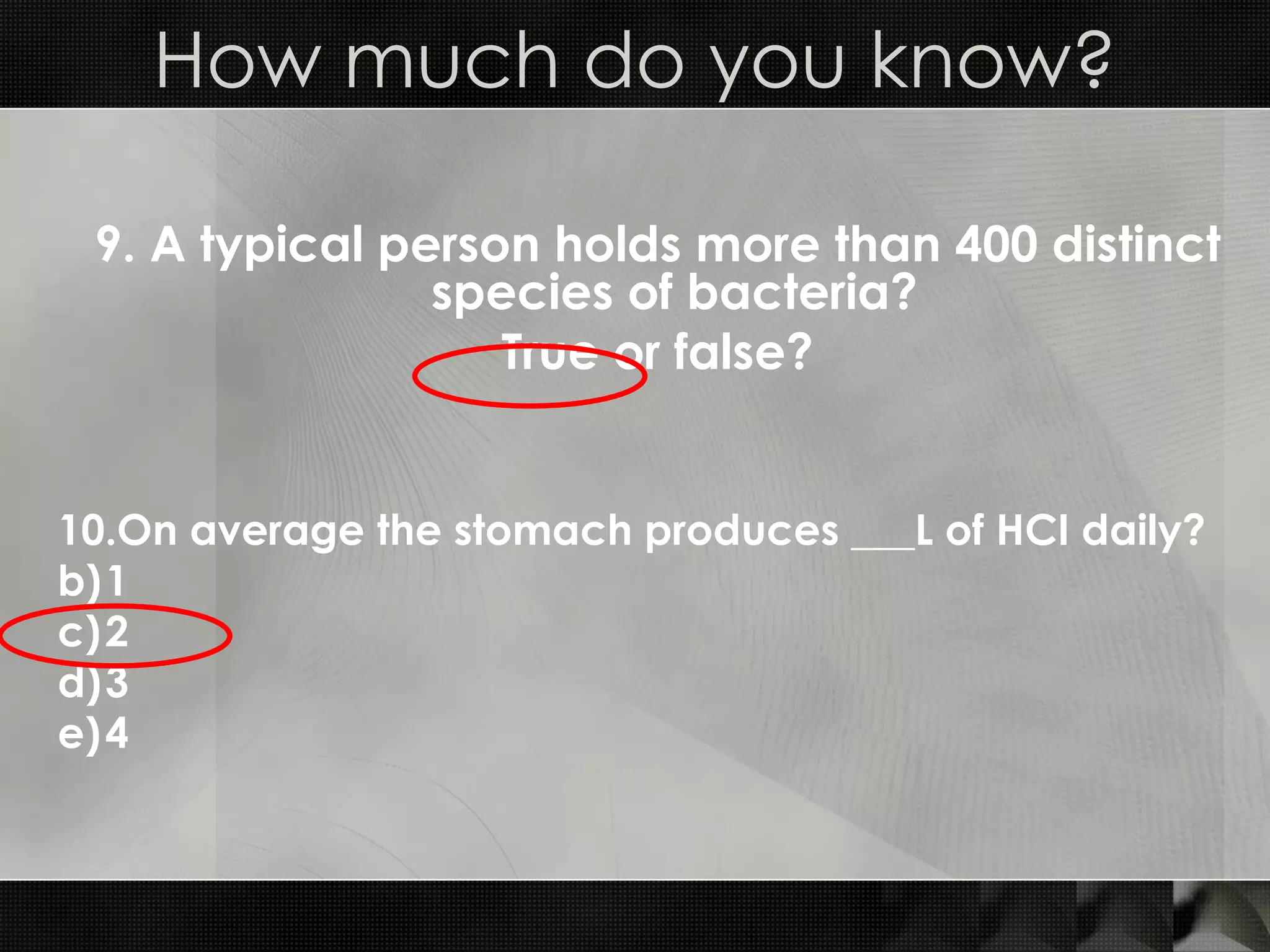 9. A typical person holds more than 400 distinct species of bacteria?  True or false? How much do you know? 10.On average the stomach produces ___L of HCI daily? 1 2 3 4 