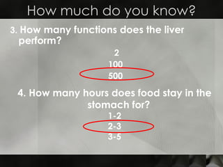 3.  How many functions does the liver perform?   2 100 500 How much do you know? 4. How many hours does food stay in the stomach for? 1-2 2-3 3-5 
