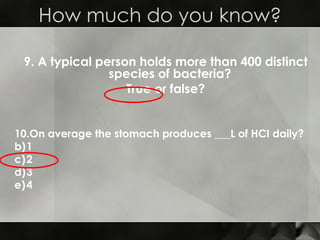 9. A typical person holds more than 400 distinct species of bacteria?  True or false? How much do you know? 10.On average the stomach produces ___L of HCI daily? 1 2 3 4 