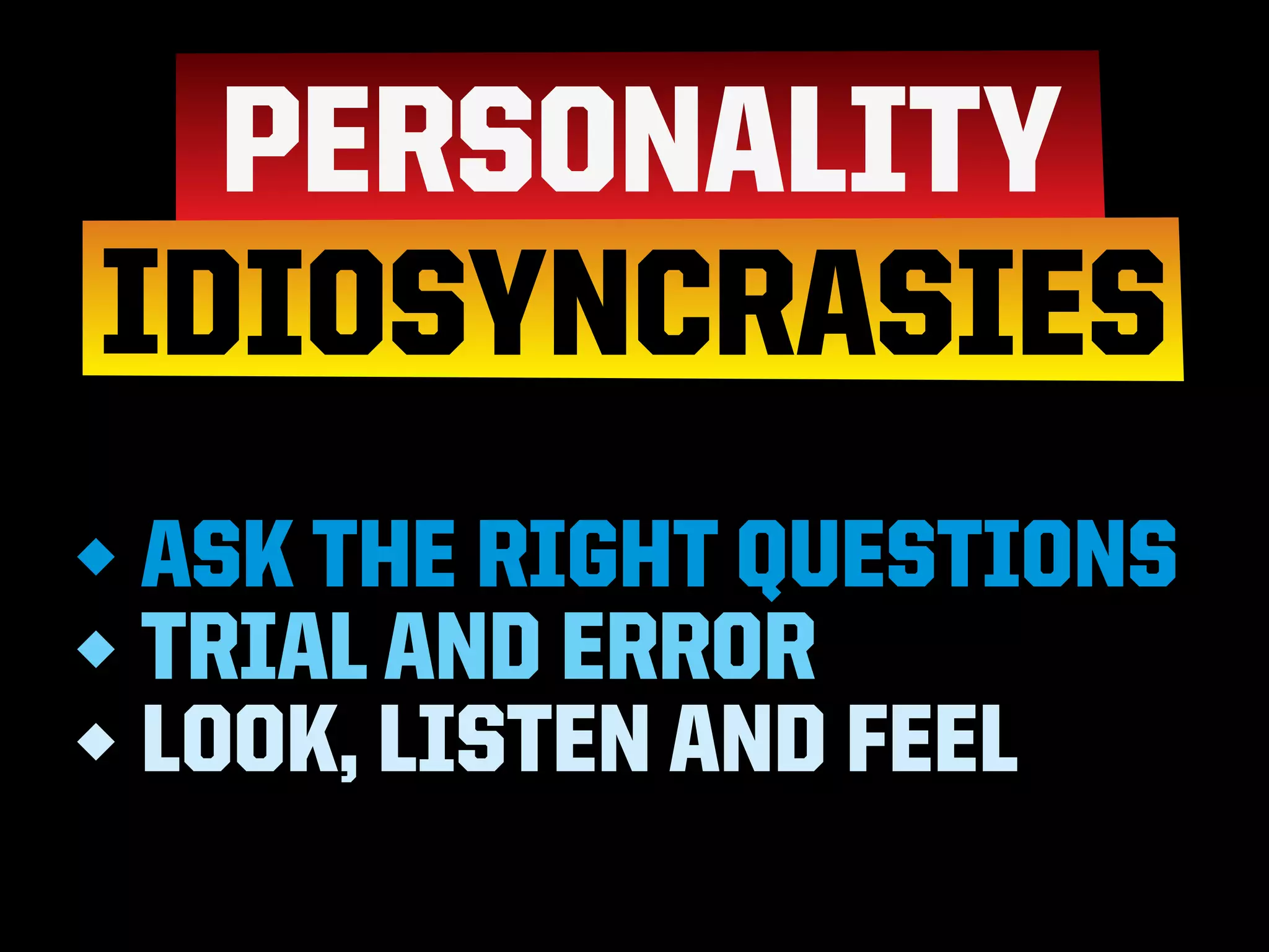 ASK THE RIGHT QUESTIONS
TRIAL AND ERROR
LOOK, LISTEN AND FEEL
 