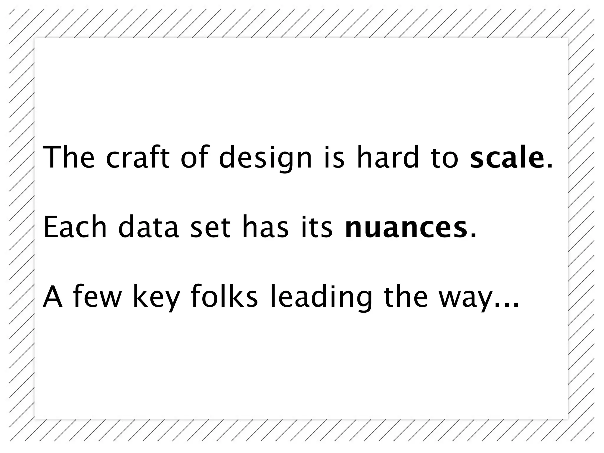 The craft of design is hard to scale.

Each data set has its nuances.

A few key folks leading the way...
 