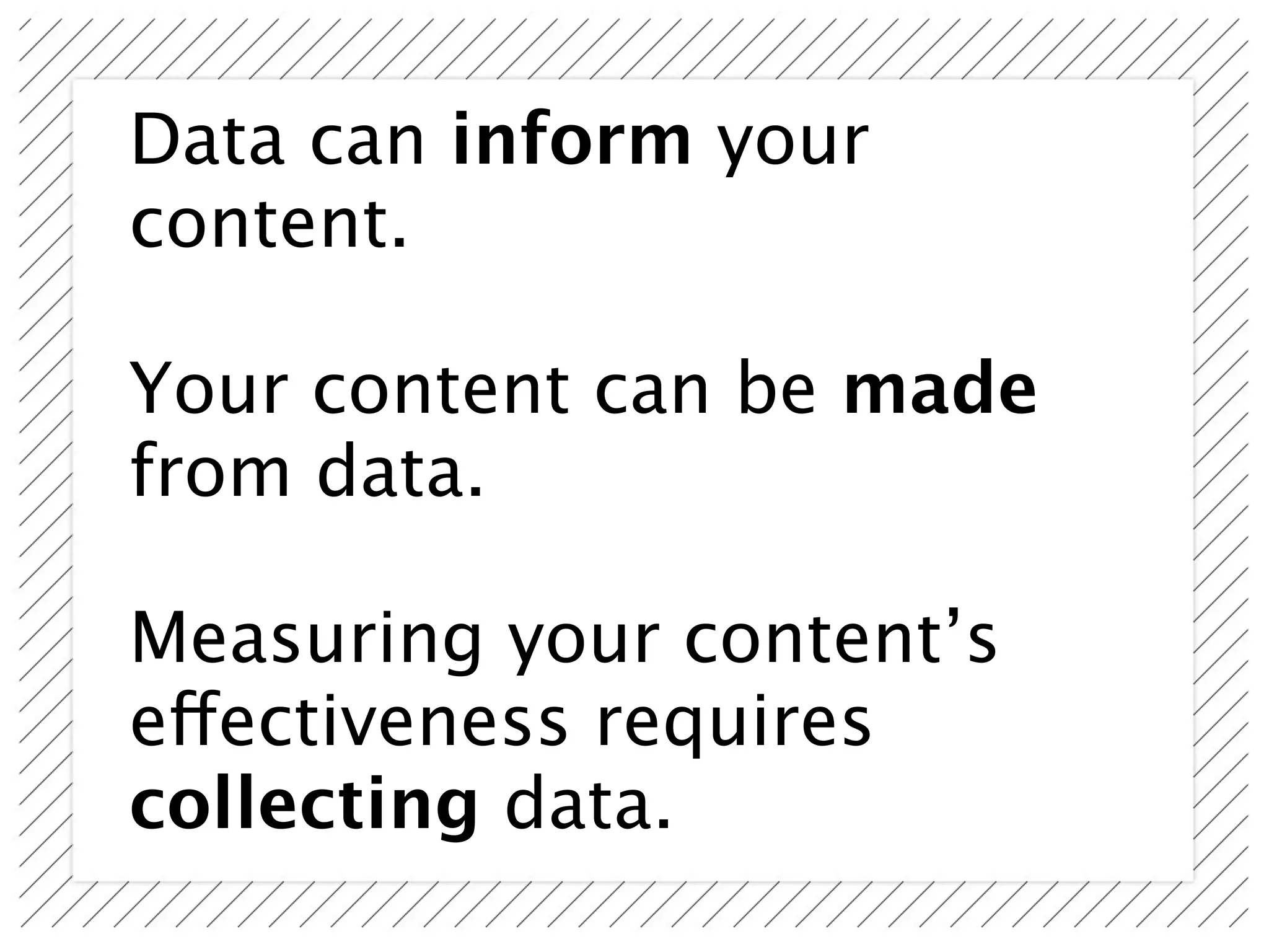 Data can inform your
content.

Your content can be made
from data.

Measuring your content’s
effectiveness requires
collecting data.
 