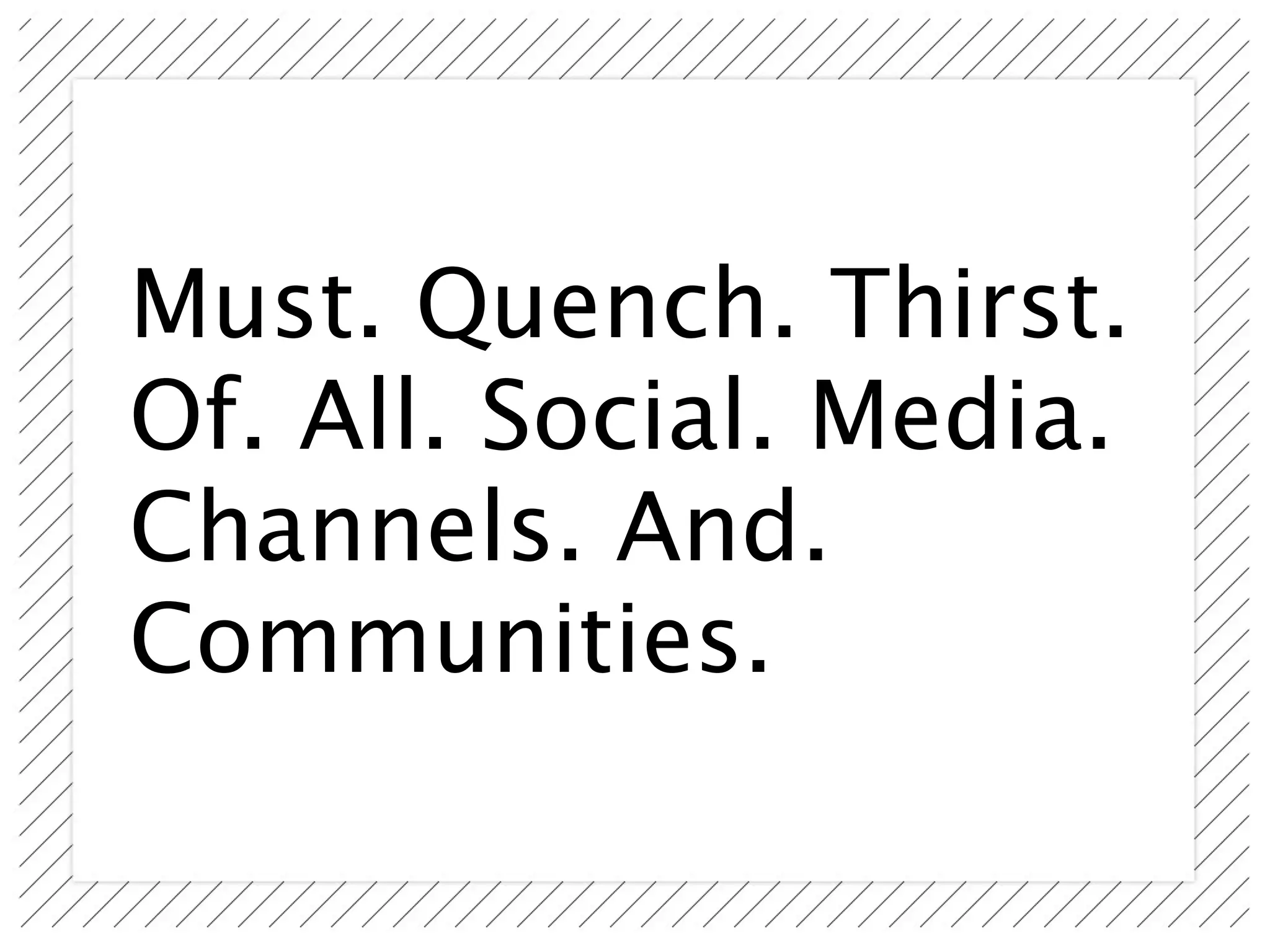Must. Quench. Thirst.
Of. All. Social. Media.
Channels. And.
Communities.
 