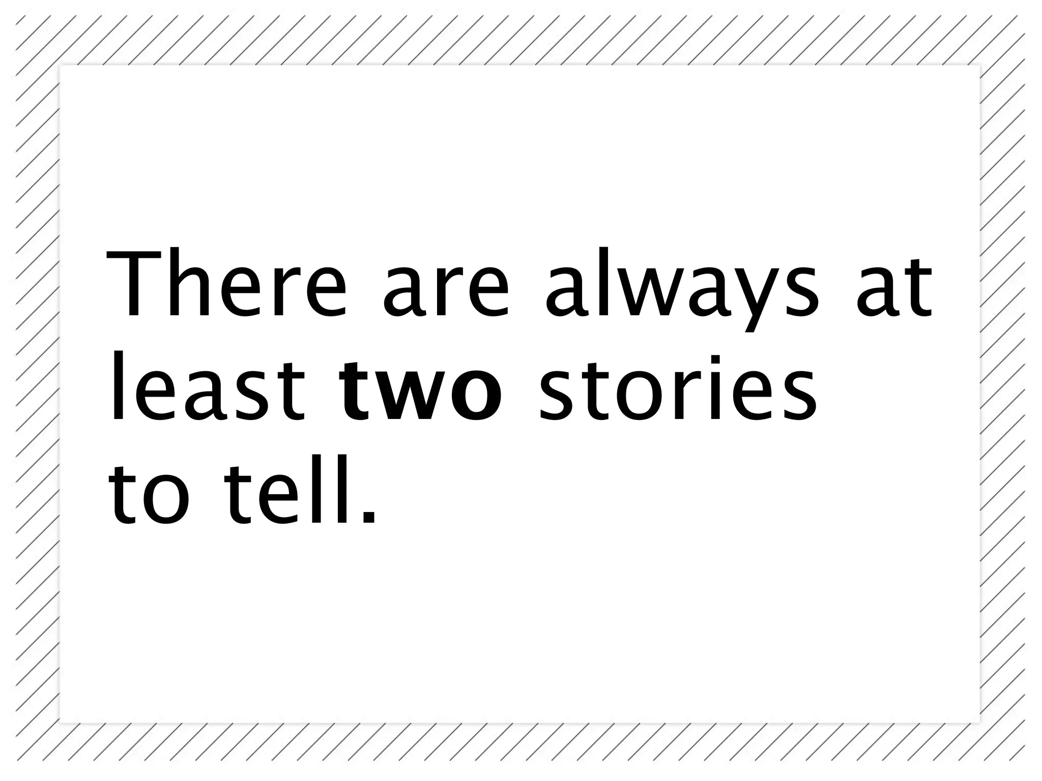There are always at
least two stories
to tell.
 