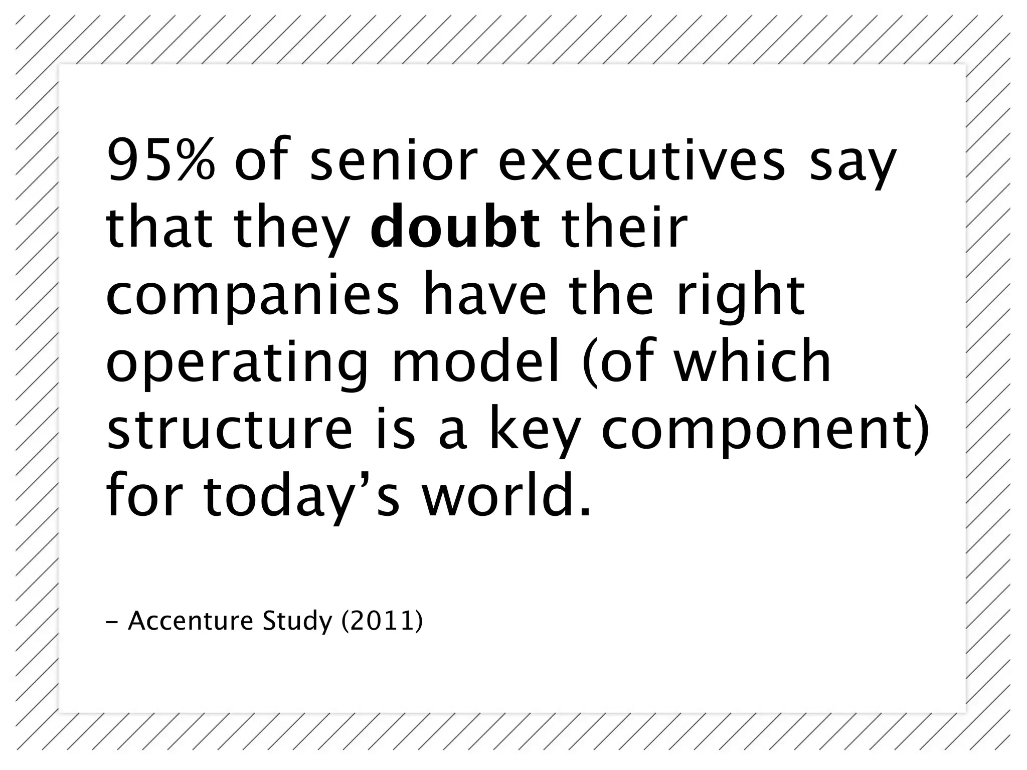95% of senior executives say
that they doubt their
companies have the right
operating model (of which
structure is a key component)
for today’s world.

- Accenture Study (2011)
 