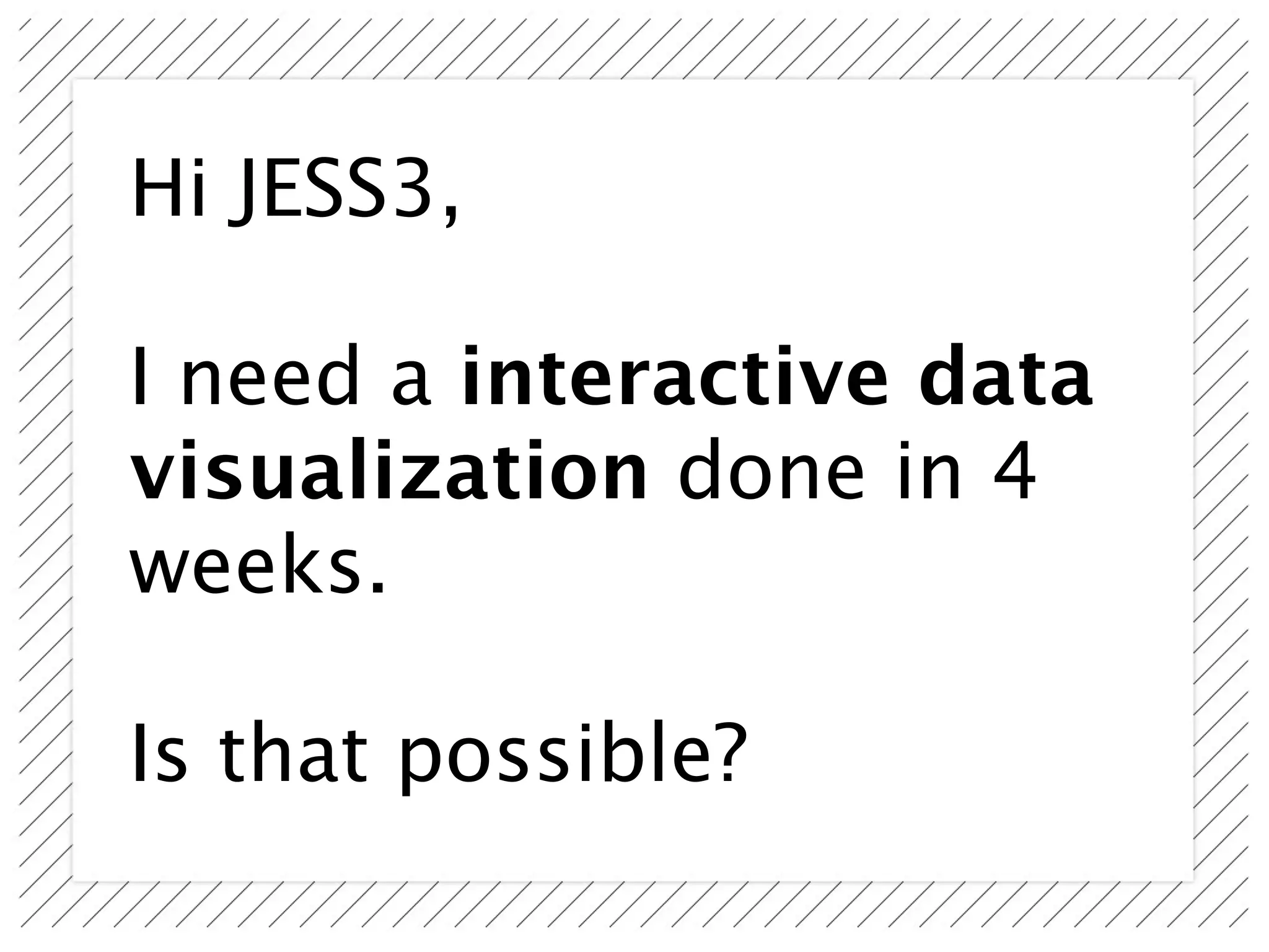 Hi JESS3,

I need a interactive data
visualization done in 4
weeks.

Is that possible?
 