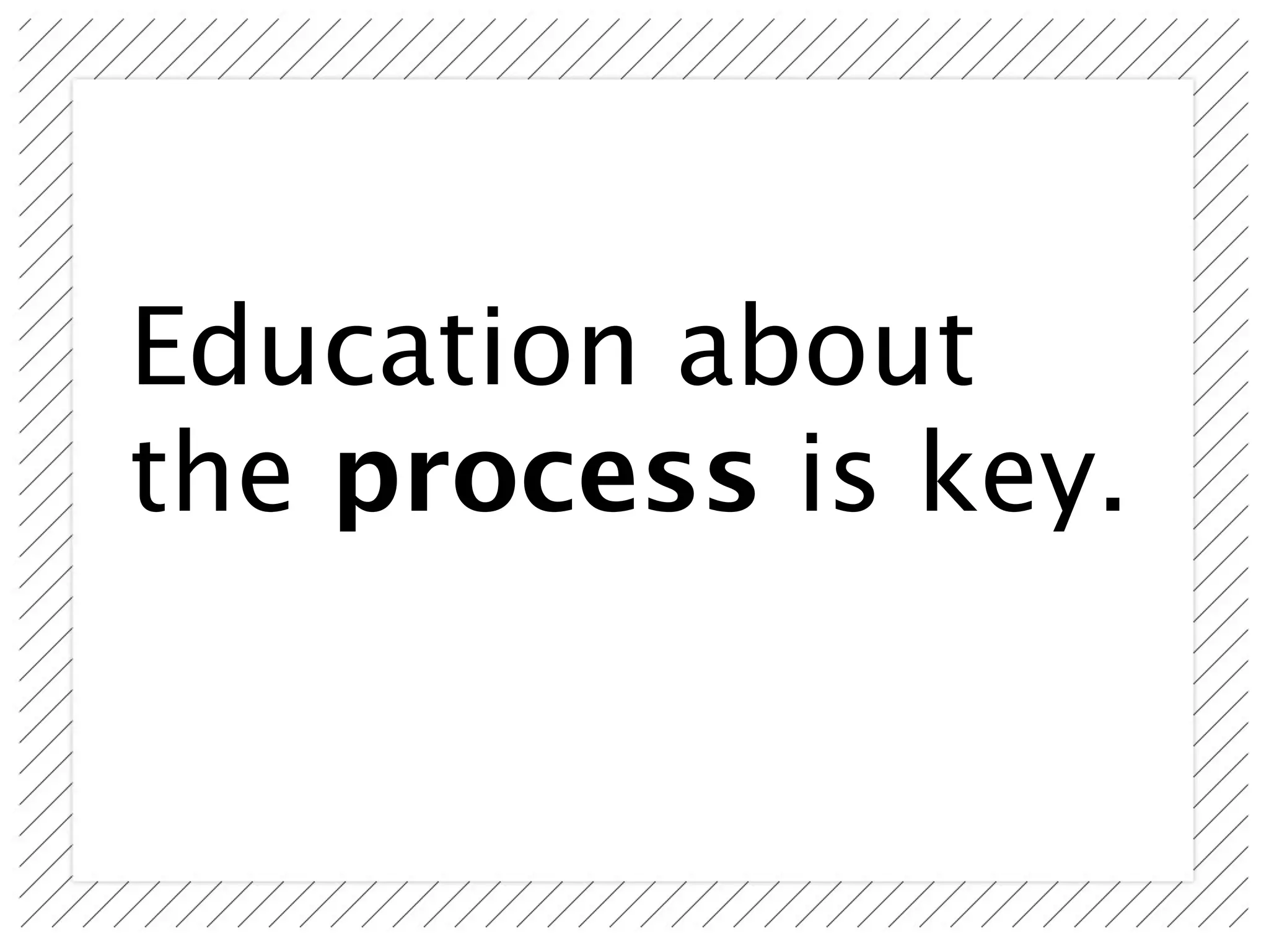 Education about
the process is key.
 