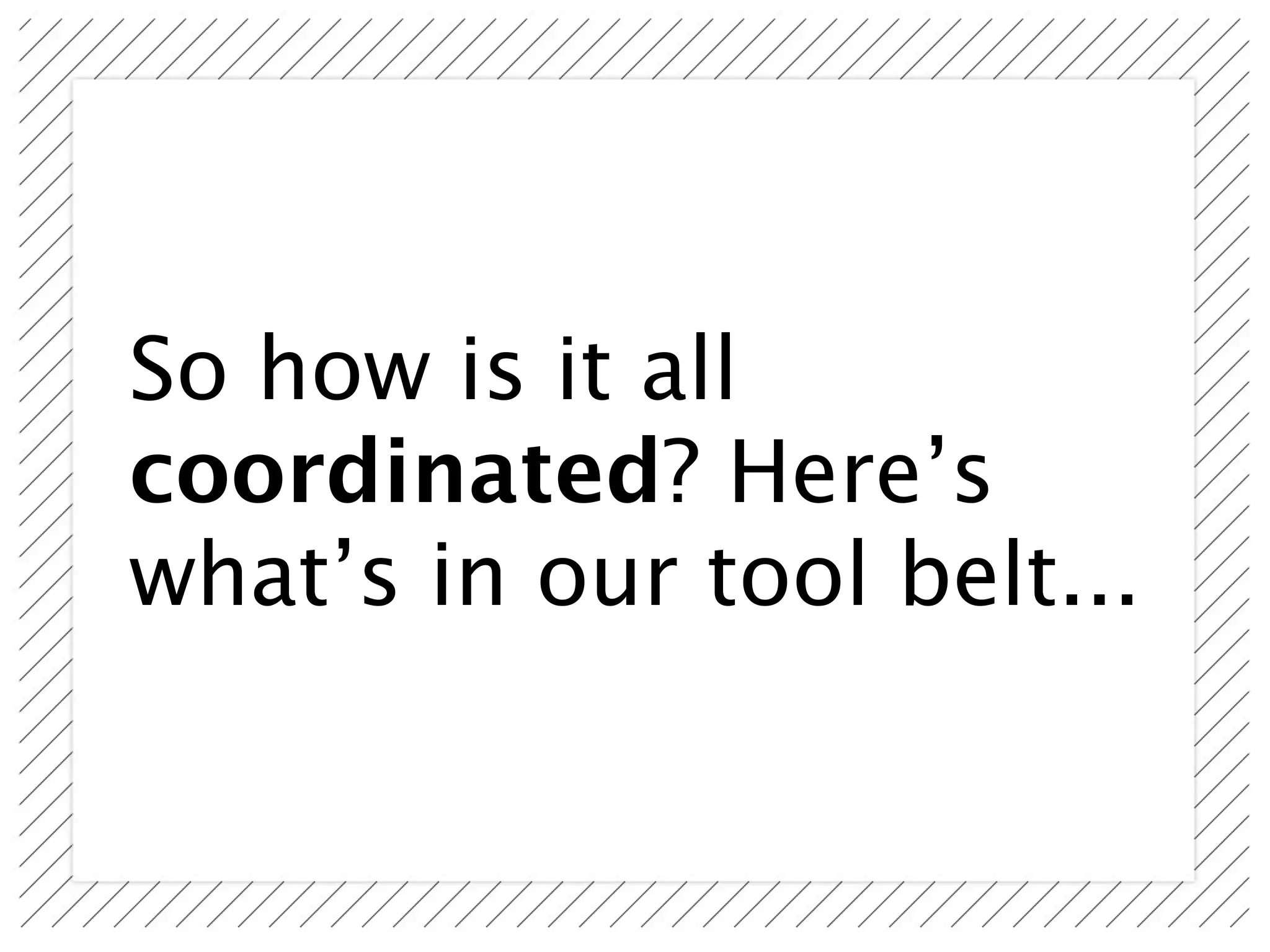 So how is it all
coordinated? Here’s
what’s in our tool belt...
 