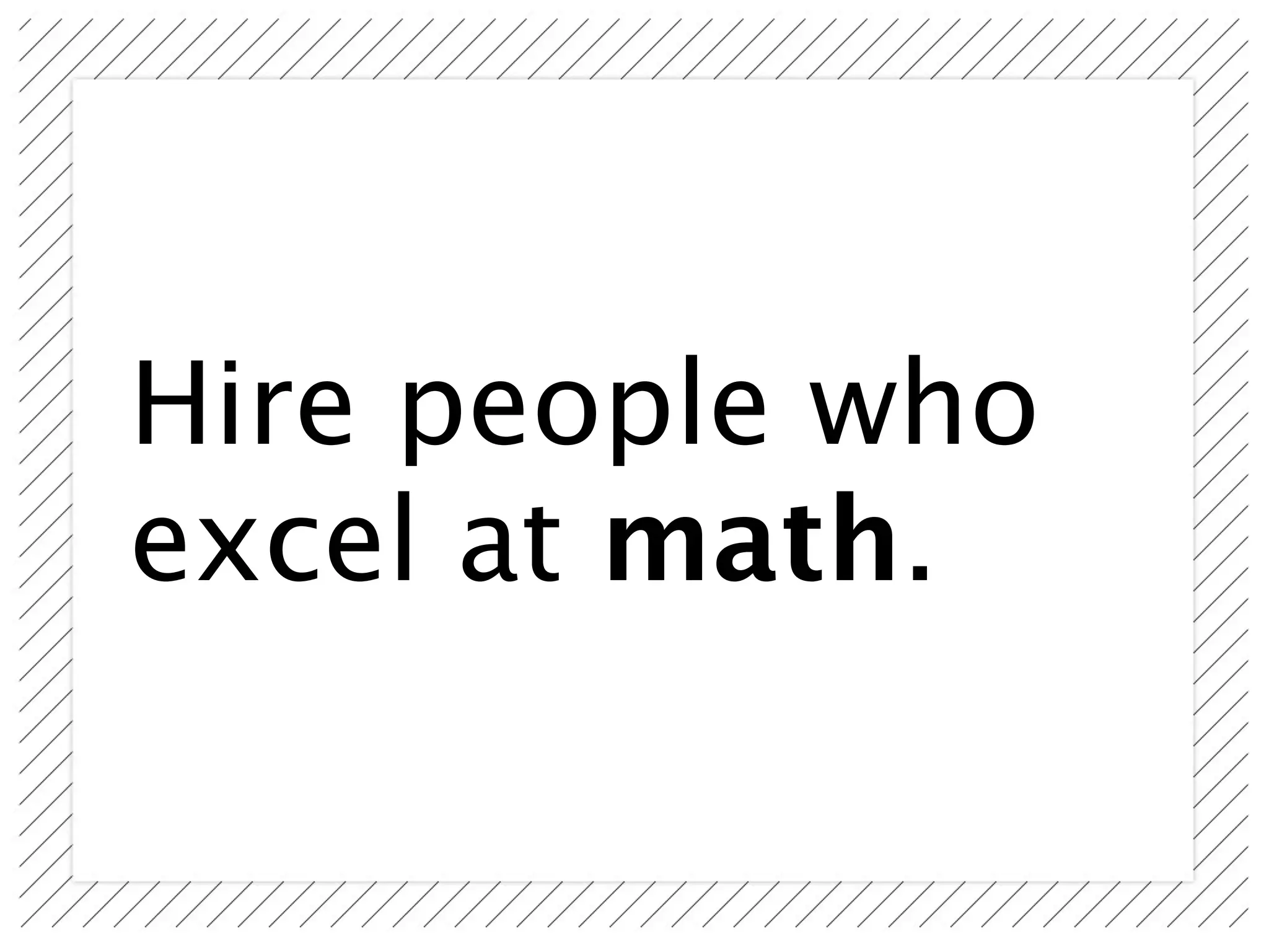 Hire people who
excel at math.
 