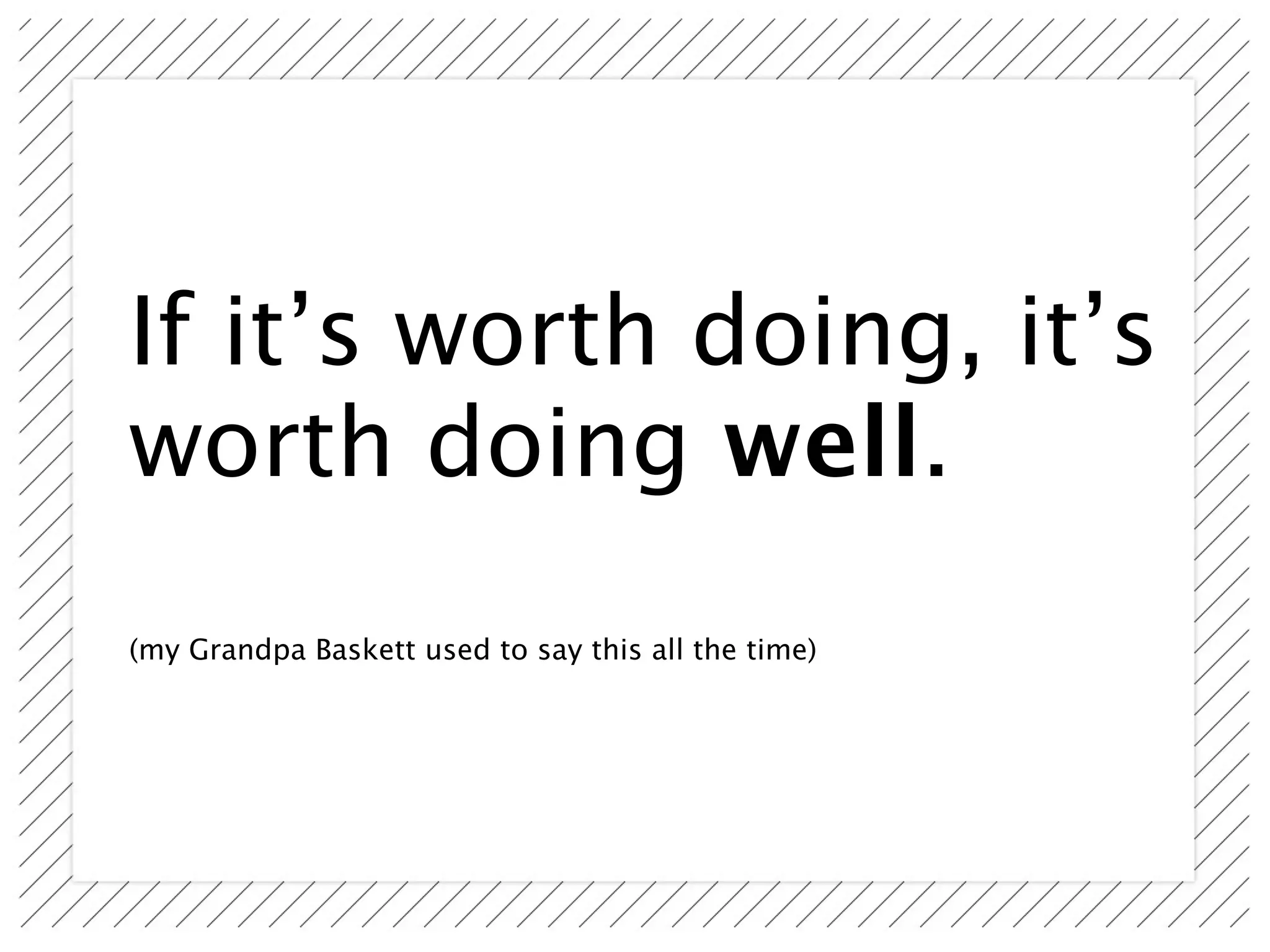 If it’s worth doing, it’s
worth doing well.
(my Grandpa Baskett used to say this all the time)
 