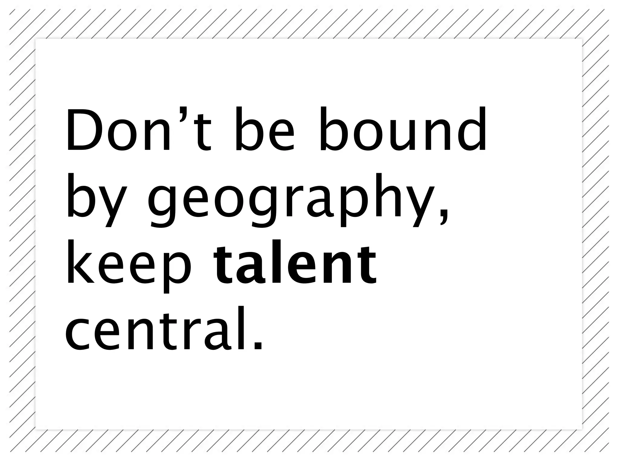 Don’t be bound
by geography,
keep talent
central.
 