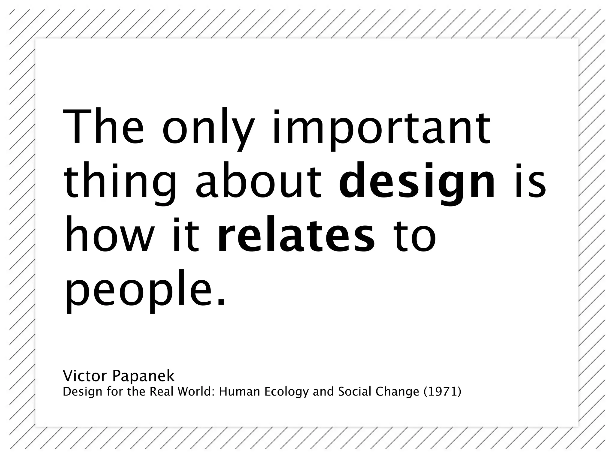The only important
thing about design is
how it relates to
people.
Victor Papanek
Design for the Real World: Human Ecology and Social Change (1971)
 