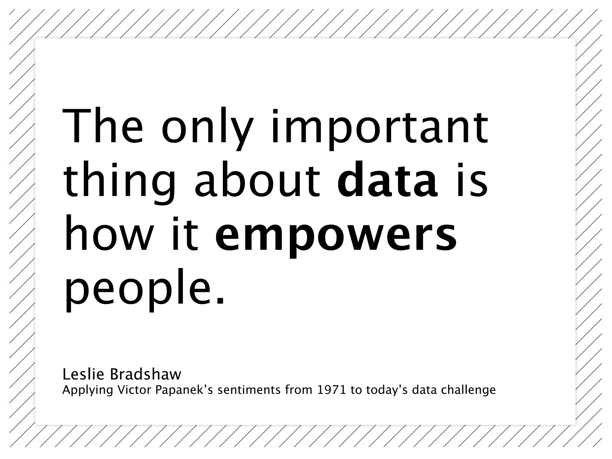 The only important
thing about data is
how it empowers
people.
Leslie Bradshaw
Applying Victor Papanek’s sentiments from 1971 to today’s data challenge
 