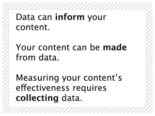 Data can inform your
content.

Your content can be made
from data.

Measuring your content’s
effectiveness requires
collecting data.
 