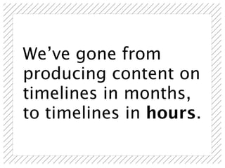 We’ve gone from
producing content on
timelines in months,
to timelines in hours.
 