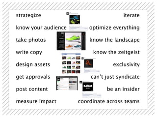 strategize                            iterate

know your audience       optimize everything

take photos              know the landscape

write copy                know the zeitgeist

design assets                     exclusivity

get approvals            can’t just syndicate

post content                   be an insider

measure impact       coordinate across teams
 