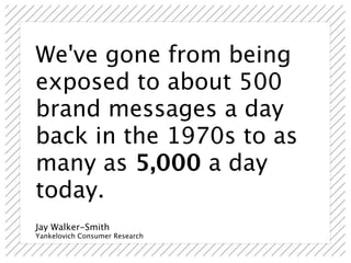 We've gone from being
exposed to about 500
brand messages a day
back in the 1970s to as
many as 5,000 a day
today.
Jay Walker-Smith
Yankelovich Consumer Research
 