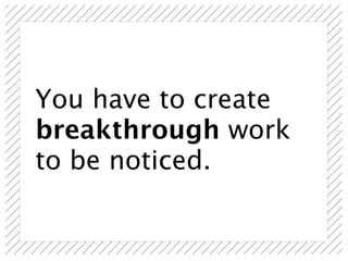 You have to create
breakthrough work
to be noticed.
 