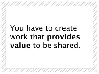 You have to create
work that provides
value to be shared.
 