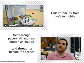 Gmail’s ﬁdelity from
                                                        web to mobile




                   told through
                papercraft and stop
                 motion animation

                    told through a
                  behind the scenes


http://jess3.com/gmail-stop-motion-animation-video/
 