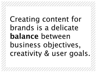 Creating content for
brands is a delicate
balance between
business objectives,
creativity & user goals.
 