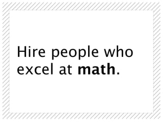 Hire people who
excel at math.
 