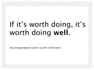 If it’s worth doing, it’s
worth doing well.
(my Grandpa Baskett used to say this all the time)
 