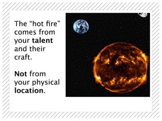 The “hot ﬁre”
comes from
your talent
and their
craft.

Not from
your physical
location.
 