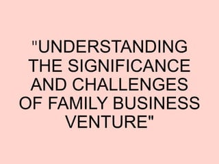 "UNDERSTANDING
THE SIGNIFICANCE
AND CHALLENGES
OF FAMILY BUSINESS
VENTURE"
 