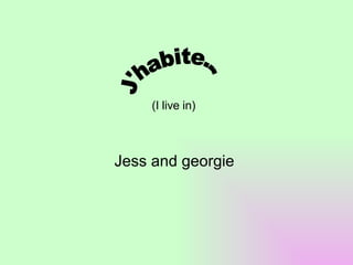 (I live in) Jess and georgie  J'habite... 