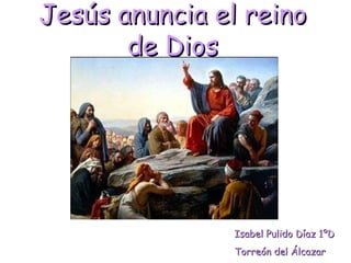 Jesús anuncia el reino
       de Dios




               Isabel Pulido Díaz 1ºD
               Torreón del Álcazar
 