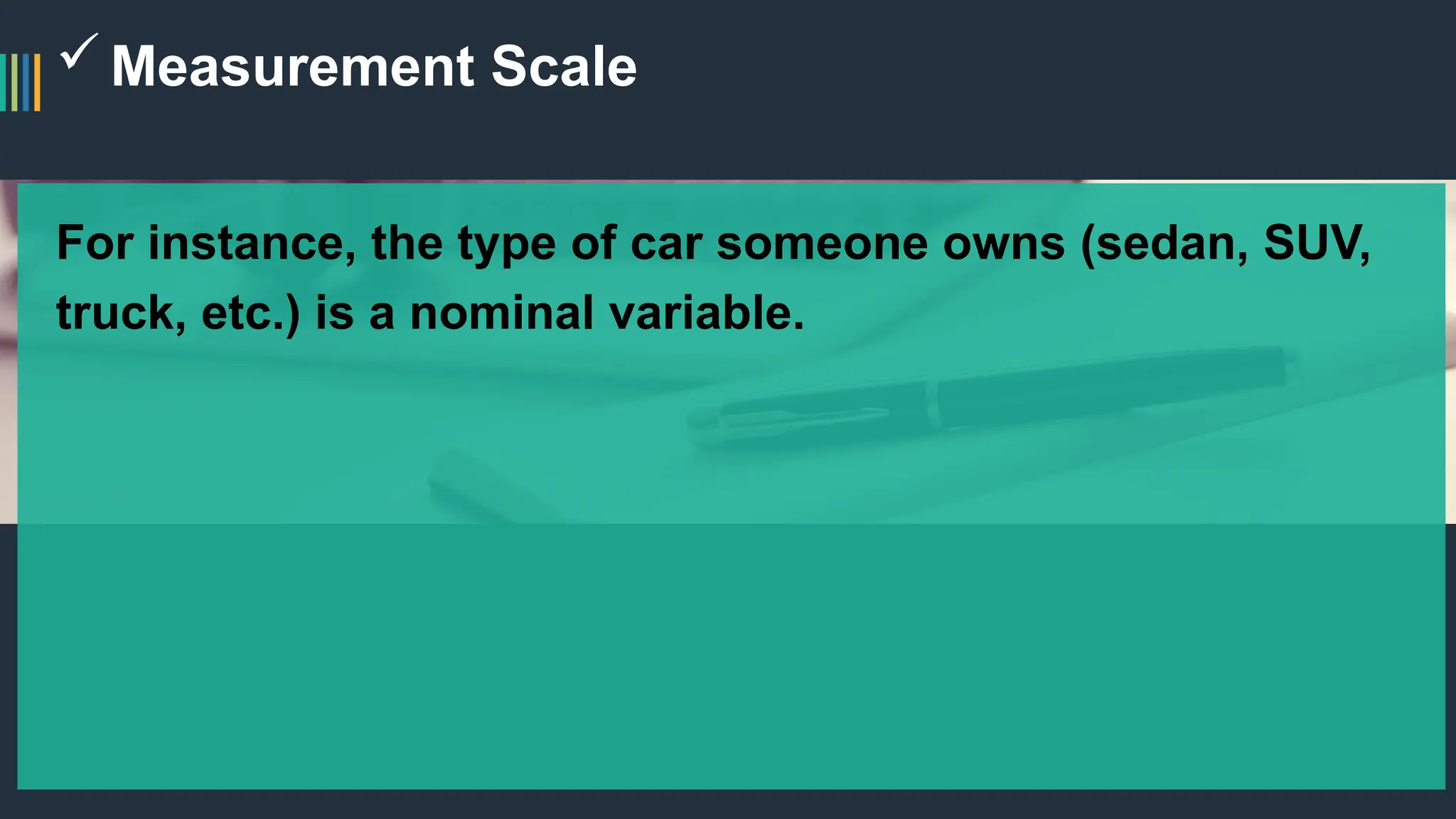 Measurement Scale
For instance, the type of car someone owns (sedan, SUV,
truck, etc.) is a nominal variable.
 