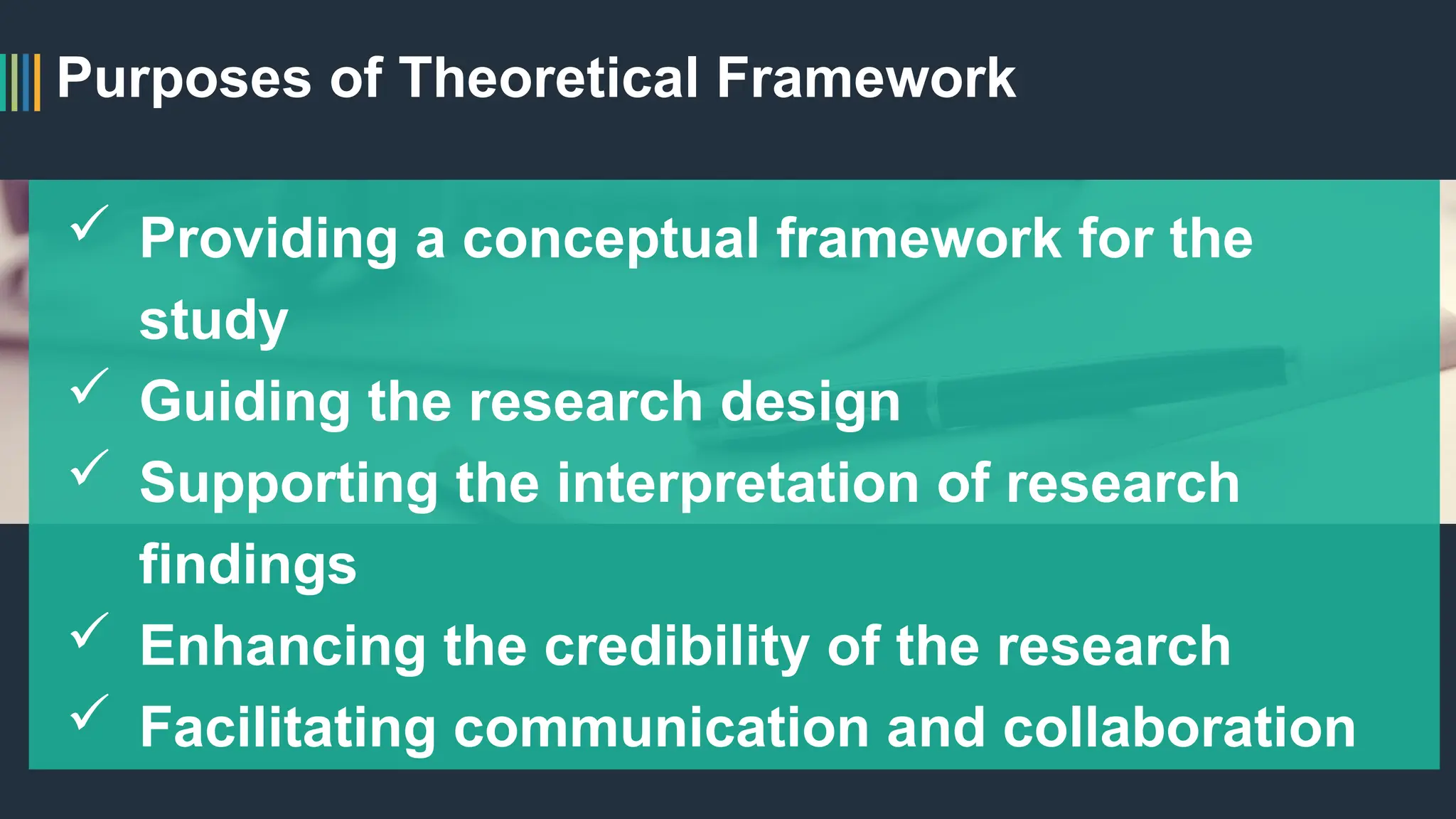 Purposes of Theoretical Framework
 Providing a conceptual framework for the
study
 Guiding the research design
 Supporting the interpretation of research
findings
 Enhancing the credibility of the research
 Facilitating communication and collaboration
 