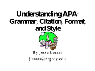 Understanding APA : Grammar, Citation, Format, and Style By Jesse Leraas [email_address] 