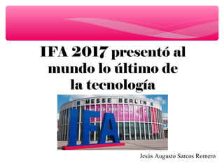 IFA 2017 presentó al
mundo lo último de
la tecnología
Jesús Augusto Sarcos Romero
 