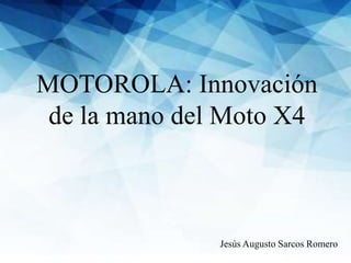 MOTOROLA: Innovación
de la mano del Moto X4
Jesús Augusto Sarcos Romero
 